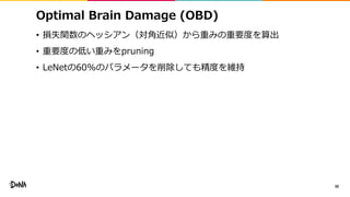 Optimal Brain Damage (OBD)
• 損失関数のヘッシアン（対角近似）から重みの重要度を算出
• 重要度の低い重みをpruning
• LeNetの60%のパラメータを削除しても精度を維持
30
 