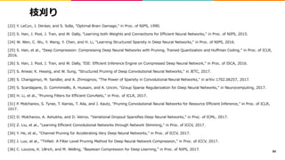 枝刈り
[22] Y. LeCun, J. Denker, and S. Solla, "Optimal Brain Damage," in Proc. of NIPS, 1990.
[23] S. Han, J. Pool, J. Tran, and W. Dally, "Learning both Weights and Connections for Efficient Neural Networks," in Proc. of NIPS, 2015.
[24] W. Wen, C. Wu, Y. Wang, Y. Chen, and H. Li, "Learning Structured Sparsity in Deep Neural Networks," in Proc. of NIPS, 2016.
[25] S. Han, et al., "Deep Compression: Compressing Deep Neural Networks with Pruning, Trained Quantization and Huffman Coding," in Proc. of ICLR,
2016.
[26] S. Han, J. Pool, J. Tran, and W. Dally, "EIE: Efficient Inference Engine on Compressed Deep Neural Network," in Proc. of ISCA, 2016.
[27] S. Anwar, K. Hwang, and W. Sung, "Structured Pruning of Deep Convolutional Neural Networks," in JETC, 2017.
[28] S. Changpinyo, M. Sandler, and A. Zhmoginov, "The Power of Sparsity in Convolutional Neural Networks," in arXiv:1702.06257, 2017.
[29] S. Scardapane, D. Comminiello, A. Hussain, and A. Uncini, "Group Sparse Regularization for Deep Neural Networks," in Neurocomputing, 2017.
[30] H. Li, et al., "Pruning Filters for Efficient ConvNets," in Proc. of ICLR, 2017.
[31] P. Molchanov, S. Tyree, T. Karras, T. Aila, and J. Kautz, "Pruning Convolutional Neural Networks for Resource Efficient Inference," in Proc. of ICLR,
1017.
[32] D. Molchanov, A. Ashukha, and D. Vetrov, "Variational Dropout Sparsifies Deep Neural Networks," in Proc. of ICML, 2017.
[33] Z. Liu, et al., "Learning Efficient Convolutional Networks through Network Slimming," in Proc. of ICCV, 2017.
[34] Y. He, et al., "Channel Pruning for Accelerating Very Deep Neural Networks," in Proc. of ICCV, 2017.
[35] J. Luo, et al., "ThiNet: A Filter Level Pruning Method for Deep Neural Network Compression," in Proc. of ICCV, 2017.
[36] C. Louizos, K. Ullrich, and M. Welling, "Bayesian Compression for Deep Learning," in Proc. of NIPS, 2017.
84
 