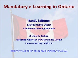 Mandatory e-Learning in Ontario
Randy LaBonte
Chief Executive Officer
Canadian eLearning Network
Michael K. Barbour
Associate Professor of Instructional Design
Touro University California
http://www.ijede.ca/index.php/jde/article/view/1137
 
