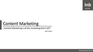 Content Marketing 
„Content Marketing is all the marketing that’s left” 
Seth Godin 
INB Inbound Cloud 
 
