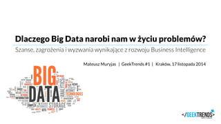Dlaczego Big Data narobi nam w życiu problemów? 
Szanse, zagrożenia i wyzwania wynikające z rozwoju Business Intelligence 
Mateusz Muryjas | GeekTrends #1 | Kraków, 17 listopada 2014  