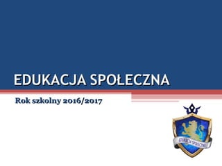 EDUKACJA SPOŁECZNAEDUKACJA SPOŁECZNA
Rok szkolny 2016/2017Rok szkolny 2016/2017
 