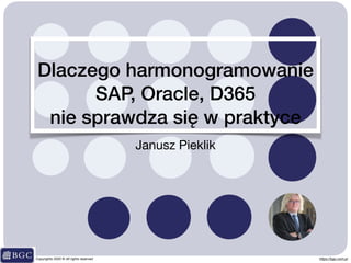 Janusz Pieklik
Copyrights 2020 © All rights reserved https://bgc.com.pl
Dlaczego harmonogramowanie
SAP, Oracle, D365
nie sprawdza się w praktyce
 