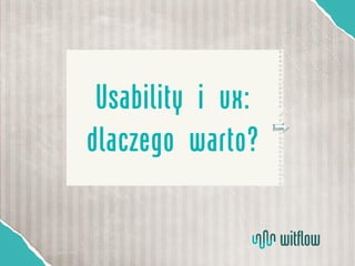 Usability i ux:
dlaczego warto?
 