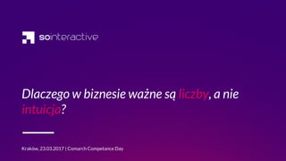 Dlaczego w biznesie ważne są liczby, a nie
intuicja?
Kraków, 23.03.2017 | Comarch Competance Day
 