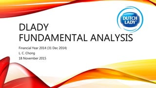 DLADY
FUNDAMENTAL ANALYSIS
Financial Year 2014 (31 Dec 2014)
L. C. Chong
18 November 2015
 