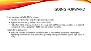 GOING FORWARD
• I am positive with DLADY’s future:
• Its solid fundamentals and strong branding position
• Aggressive mark...