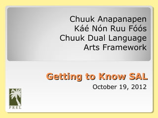 Chuuk Anapanapen
     Káé Nón Ruu Fóós
  Chuuk Dual Language
       Arts Framework


Getting to Know SAL
         October 19, 2012
 