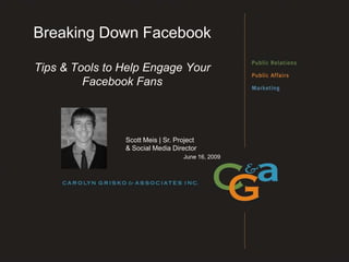 Breaking Down Facebook

Tips & Tools to Help Engage Your
         Facebook Fans



                Scott Meis | Sr. Project
                & Social Media Director
                                   June 16, 2009
 