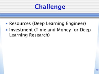 19
Challenge
▪ Resources (Deep Learning Engineer)
▪ Investment (Time and Money for Deep
Learning Research)
 