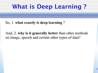 4
What is Deep Learning ?
So, 1. what exactly is deep learning ?
And, 2. why is it generally better than other methods
on image, speech and certain other types of data?
 