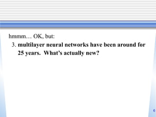 6
hmmm… OK, but:
3. multilayer neural networks have been around for
25 years. What’s actually new?
 