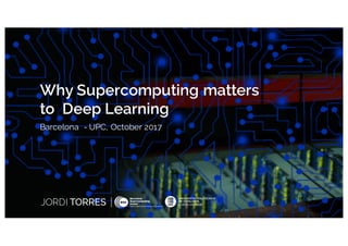 JORDI TORRES
Why Supercomputing matters
to Deep Learning
Barcelona - UPC, October 2017
JORDI TORRES
 