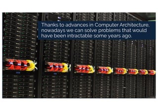 Thanks to advances in Computer Architecture,
nowadays we can solve problems that would
have been intractable some years ago.
 