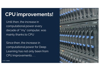 CPU improvements!
Since then, the increase in
computational power for Deep
Learning has not only been from
CPU improvements . . .
Until then, the increase in
computational power every
decade of “my” computer, was
mainly thanks to CPU
 