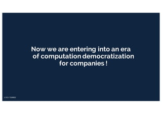 Now we are entering into an era
of computation democratization
for companies !
 