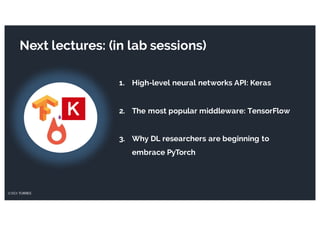 JORDI TORRES 16
Next lectures: (in lab sessions)
1. High-level neural networks API: Keras
2. The most popular middleware: TensorFlow
3. Why DL researchers are beginning to
embrace PyTorch
 