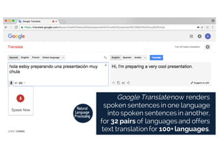JORDI TORRES
Google Translatenow renders
spoken sentences in one language
into spoken sentences in another,
for 32 pairs of languages and offers
text translation for 100+ languages.
Natural
Language
Processing
 
