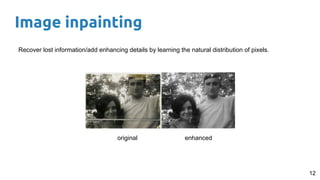 Image inpainting
12
Recover lost information/add enhancing details by learning the natural distribution of pixels.
original enhanced
 