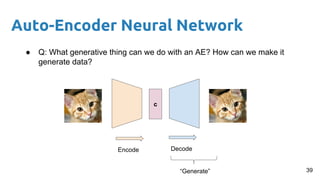 Auto-Encoder Neural Network
● Q: What generative thing can we do with an AE? How can we make it
generate data?
c
Encode Decode
“Generate” 39
 