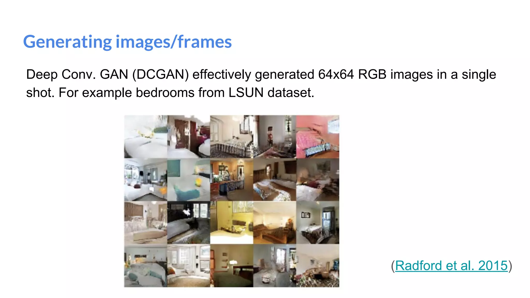 Generating images/frames
(Radford et al. 2015)
Deep Conv. GAN (DCGAN) effectively generated 64x64 RGB images in a single
shot. For example bedrooms from LSUN dataset.
 