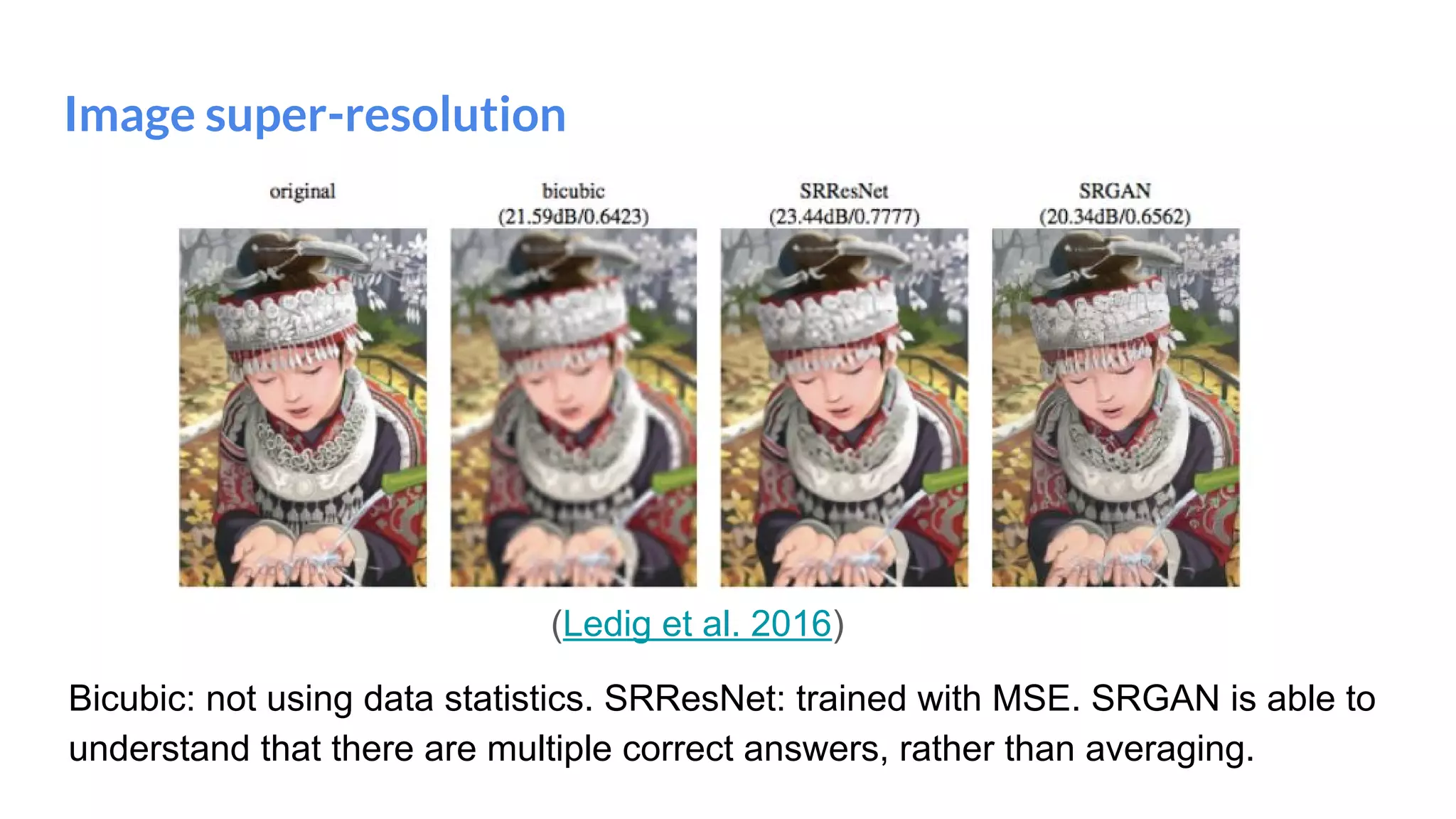 Image super-resolution
Bicubic: not using data statistics. SRResNet: trained with MSE. SRGAN is able to
understand that there are multiple correct answers, rather than averaging.
(Ledig et al. 2016)
 