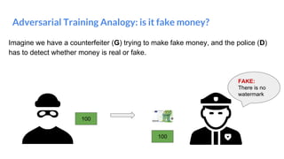 Adversarial Training Analogy: is it fake money?
Imagine we have a counterfeiter (G) trying to make fake money, and the police (D)
has to detect whether money is real or fake.
100
100
FAKE:
There is no
watermark
 