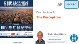 #DLUPC
The Perceptron
Day 1 Lecture 2
[course site]
Xavier Giro-i-Nieto
xavier.giro@upc.edu
Associate Professor
Universitat Politecnica de Catalunya
Technical University of Catalonia
1
 
