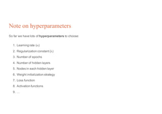 Note on hyperparameters
So far we have lots of hyperparameters to choose:
1. Learning rate (α)
2. Regularization constant (λ)
3. Number of epochs
4. Number of hidden layers
5. Nodes in each hidden layer
6. Weight initialization strategy
7. Loss function
8. Activation functions
9. …
 