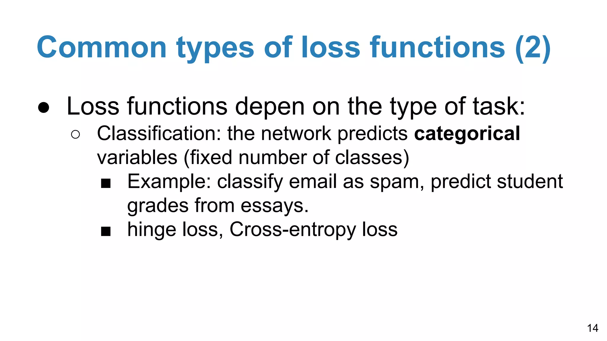 Common types of loss functions (2)
● Loss functions depen on the type of task:
○ Classification: the network predicts categorical
variables (fixed number of classes)
■ Example: classify email as spam, predict student
grades from essays.
■ hinge loss, Cross-entropy loss
14
 