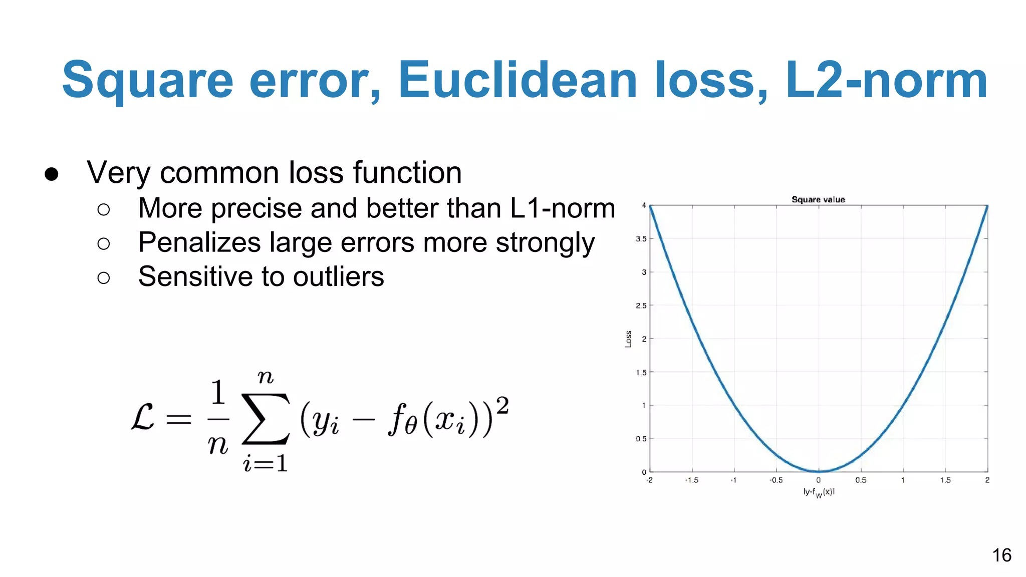 Square error, Euclidean loss, L2-norm
● Very common loss function
○ More precise and better than L1-norm
○ Penalizes large errors more strongly
○ Sensitive to outliers
16
 