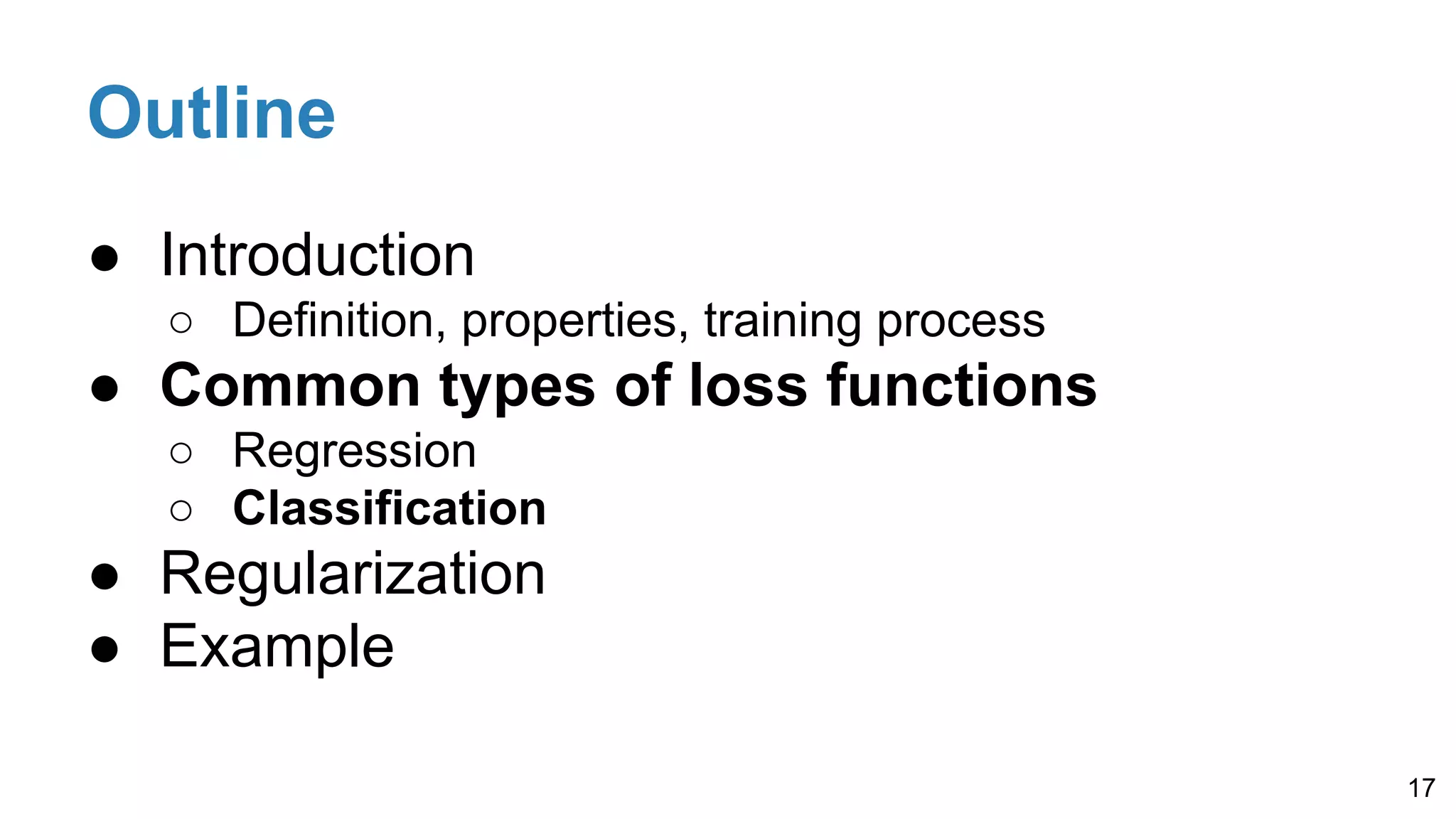 Outline
● Introduction
○ Definition, properties, training process
● Common types of loss functions
○ Regression
○ Classification
● Regularization
● Example
17
 