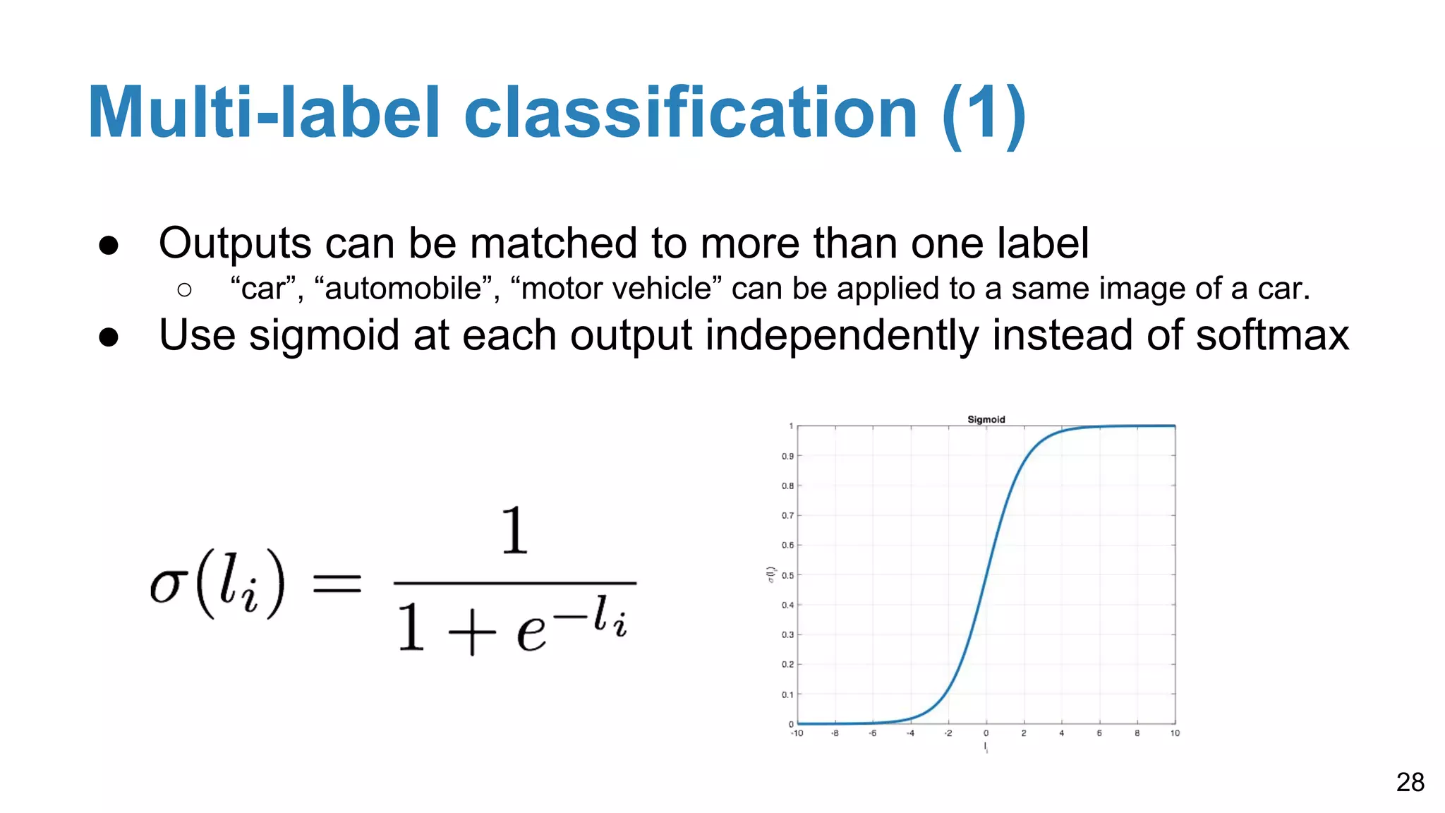 Multi-label classification (1)
● Outputs can be matched to more than one label
○ “car”, “automobile”, “motor vehicle” can be applied to a same image of a car.
● Use sigmoid at each output independently instead of softmax
28
 