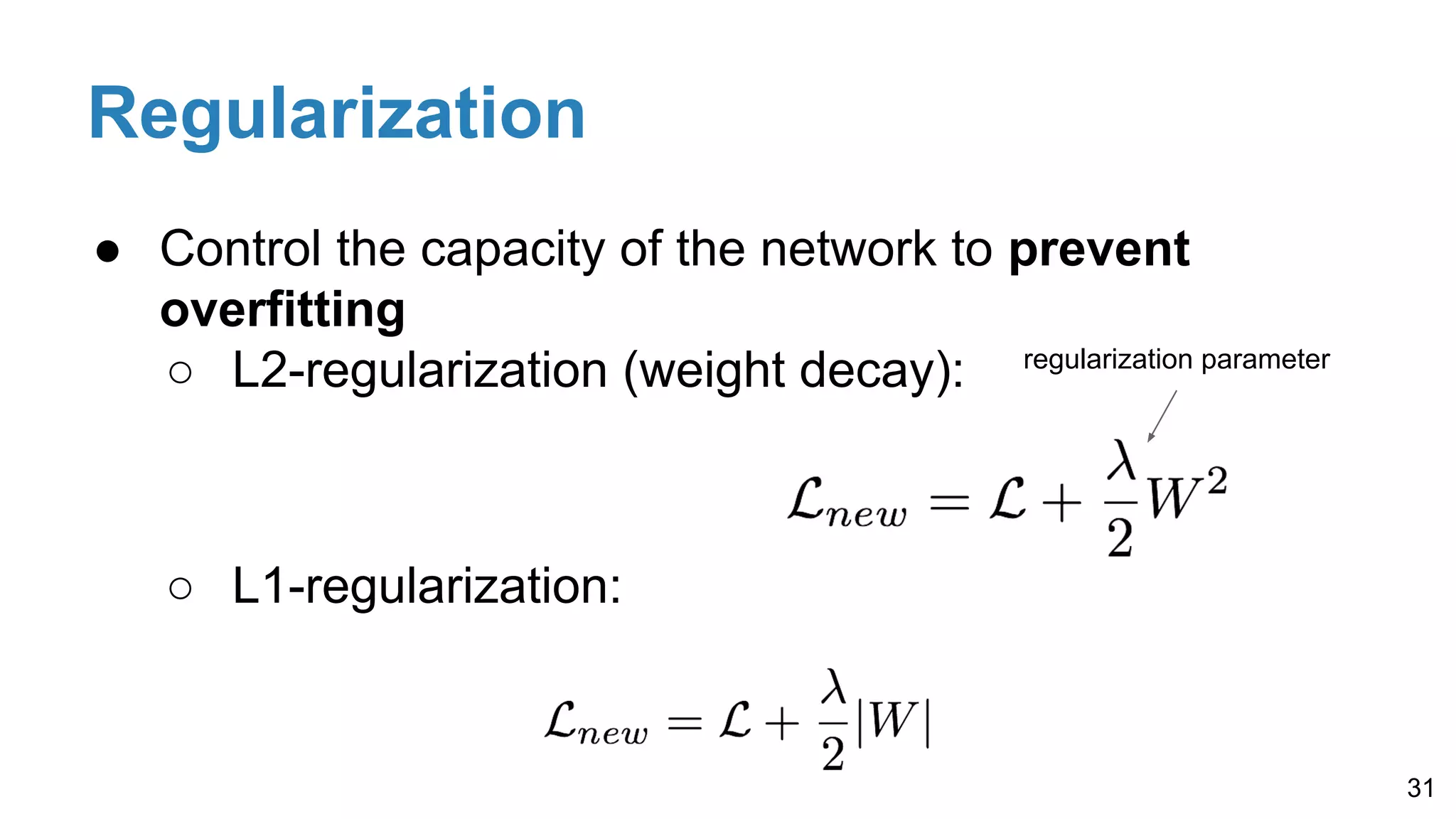 Regularization
● Control the capacity of the network to prevent
overfitting
○ L2-regularization (weight decay):
○ L1-regularization:
31
regularization parameter
 