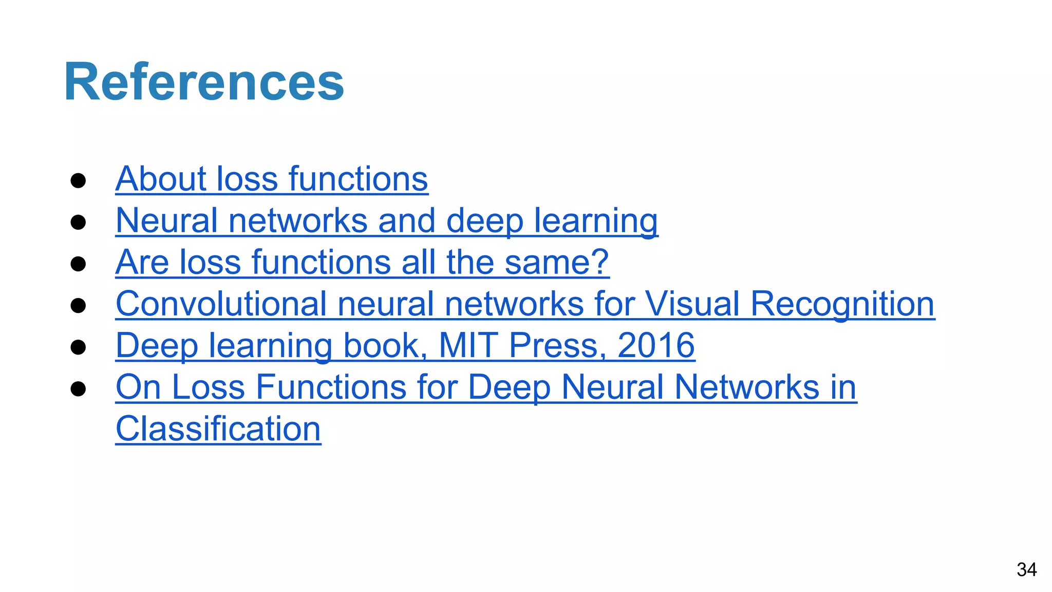 References
● About loss functions
● Neural networks and deep learning
● Are loss functions all the same?
● Convolutional neural networks for Visual Recognition
● Deep learning book, MIT Press, 2016
● On Loss Functions for Deep Neural Networks in
Classification
34
 