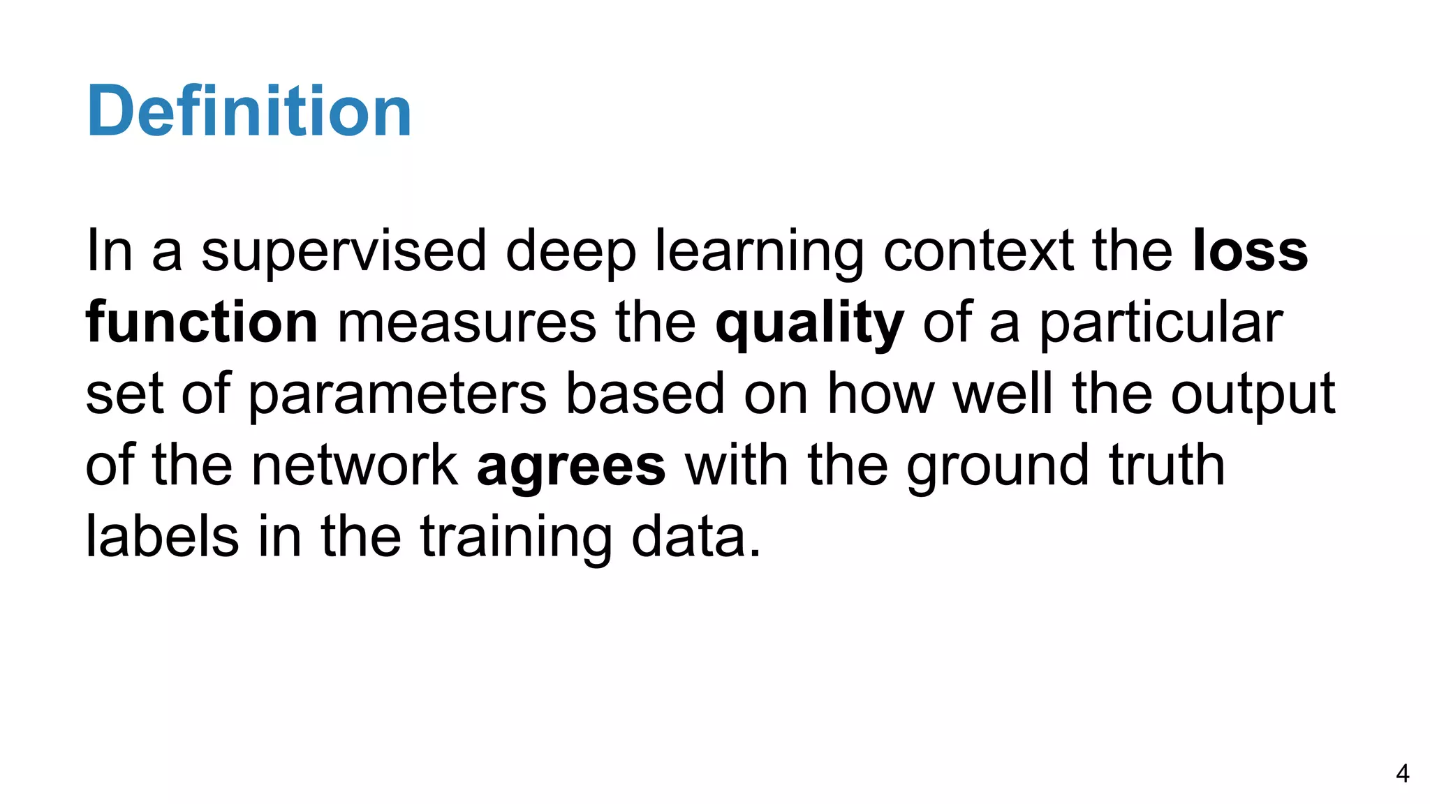 Definition
In a supervised deep learning context the loss
function measures the quality of a particular
set of parameters based on how well the output
of the network agrees with the ground truth
labels in the training data.
4
 