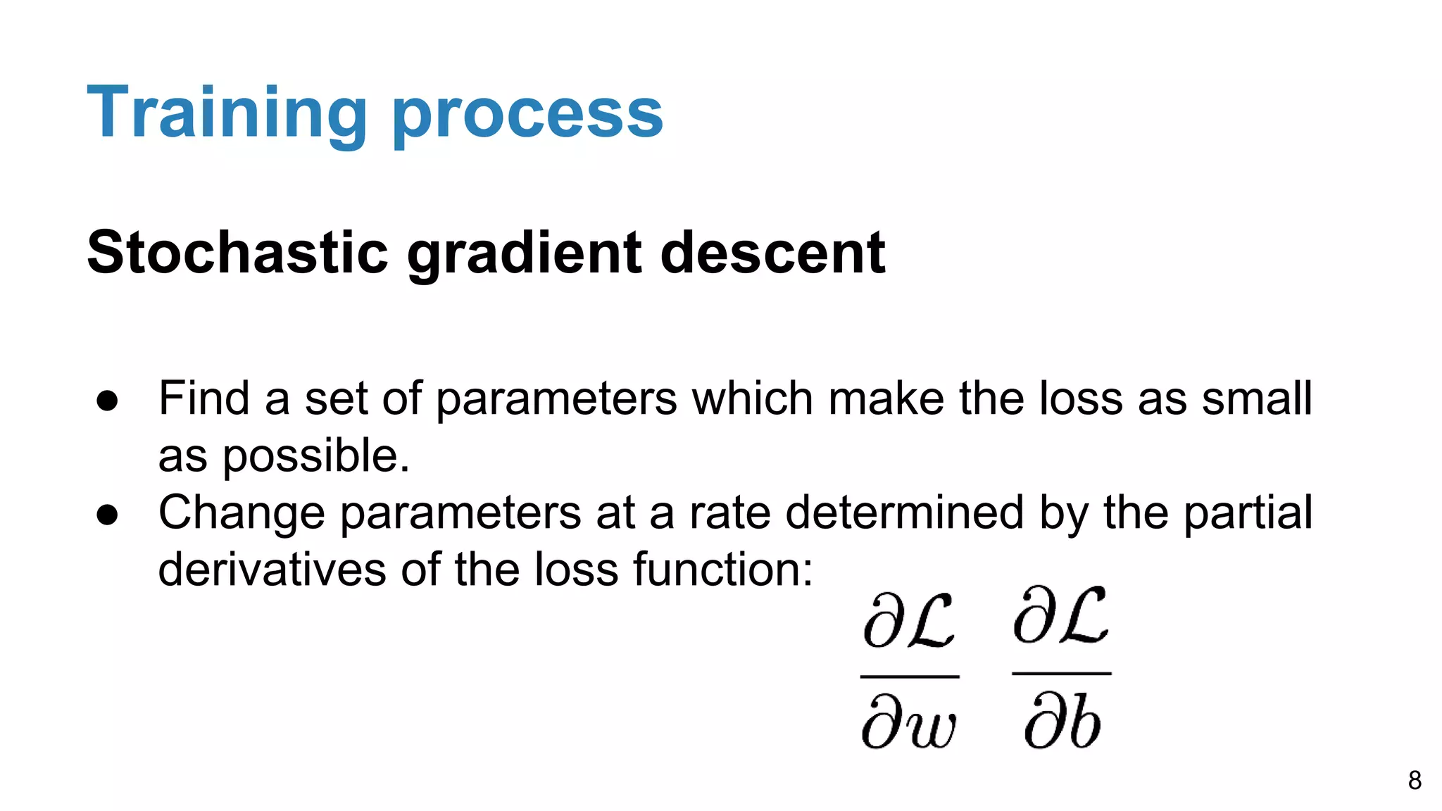 Training process
Stochastic gradient descent
● Find a set of parameters which make the loss as small
as possible.
● Change parameters at a rate determined by the partial
derivatives of the loss function:
8
 
