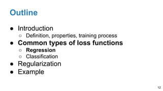 Outline
● Introduction
○ Definition, properties, training process
● Common types of loss functions
○ Regression
○ Classification
● Regularization
● Example
12
 