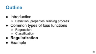 Outline
● Introduction
○ Definition, properties, training process
● Common types of loss functions
○ Regression
○ Classification
● Regularization
● Example
30
 
