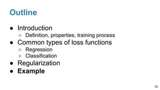 Outline
● Introduction
○ Definition, properties, training process
● Common types of loss functions
○ Regression
○ Classification
● Regularization
● Example
32
 
