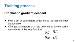 Training process
Stochastic gradient descent
● Find a set of parameters which make the loss as small
as possible.
● Change parameters at a rate determined by the partial
derivatives of the loss function:
8
 