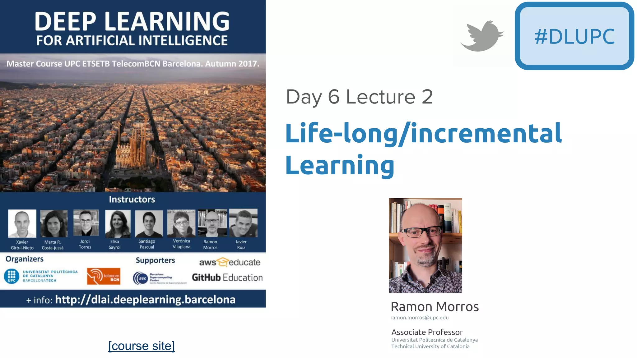 [course site]
#DLUPC
Life-long/incremental
Learning
Day 6 Lecture 2
Ramon Morros
ramon.morros@upc.edu
Associate Professor
Universitat Politecnica de Catalunya
Technical University of Catalonia
 