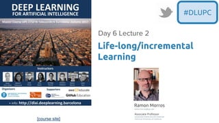 [course site]
#DLUPC
Life-long/incremental
Learning
Day 6 Lecture 2
Ramon Morros
ramon.morros@upc.edu
Associate Professor
Universitat Politecnica de Catalunya
Technical University of Catalonia
 
