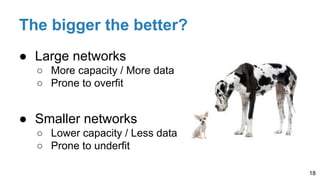 The bigger the better?
● Large networks
○ More capacity / More data
○ Prone to overfit
● Smaller networks
○ Lower capacity / Less data
○ Prone to underfit
18
 