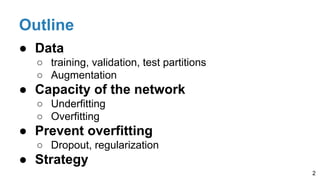 Outline
● Data
○ training, validation, test partitions
○ Augmentation
● Capacity of the network
○ Underfitting
○ Overfitting
● Prevent overfitting
○ Dropout, regularization
● Strategy
2
 