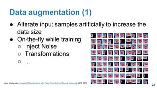 Data augmentation (1)
● Alterate input samples artificially to increase the
data size
● On-the-fly while training
○ Inject Noise
○ Transformations
○ ...
23
Alex Krizhevsky, ImageNet Classification with Deep Convolutional Neural Networks, NIPS 2012
 