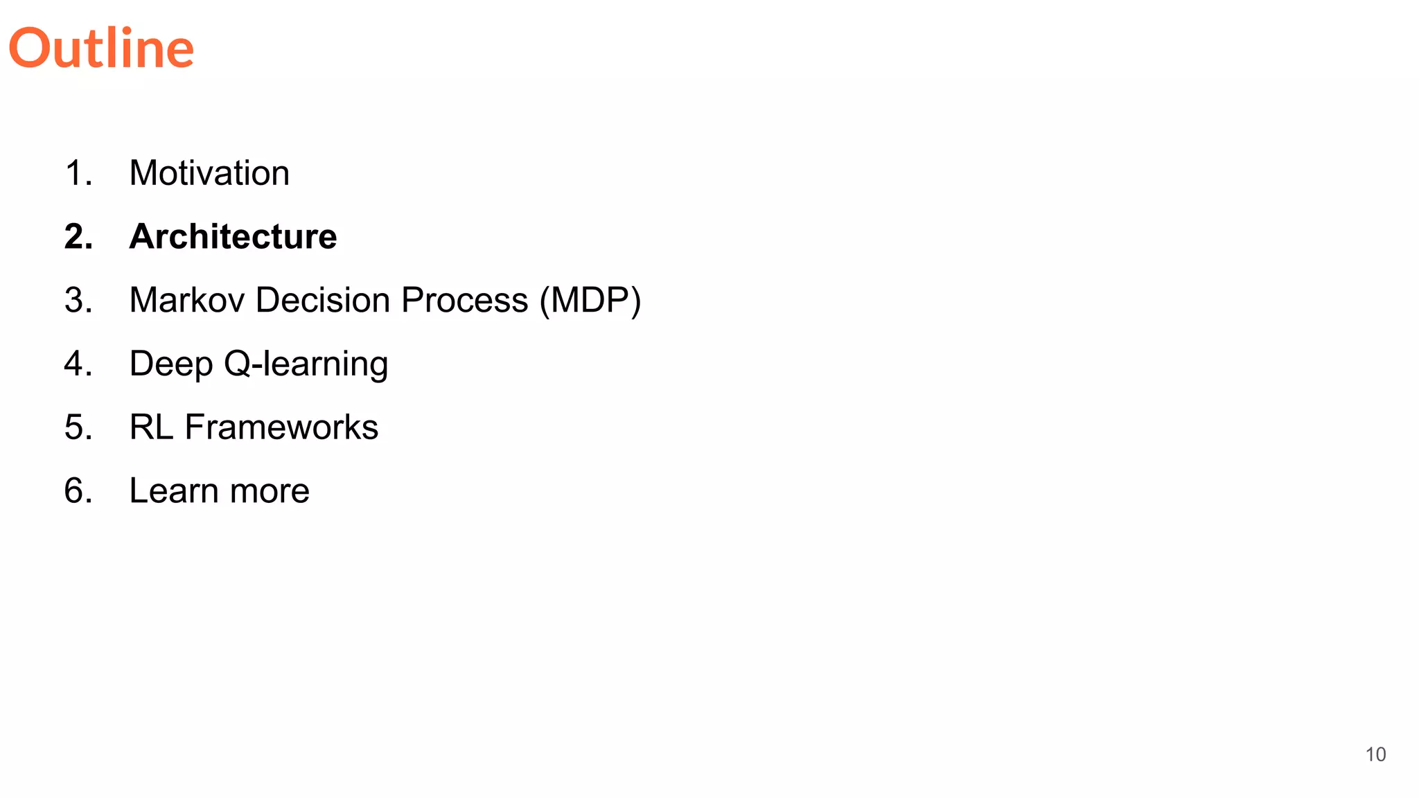10
Outline
1. Motivation
2. Architecture
3. Markov Decision Process (MDP)
4. Deep Q-learning
5. RL Frameworks
6. Learn more
 