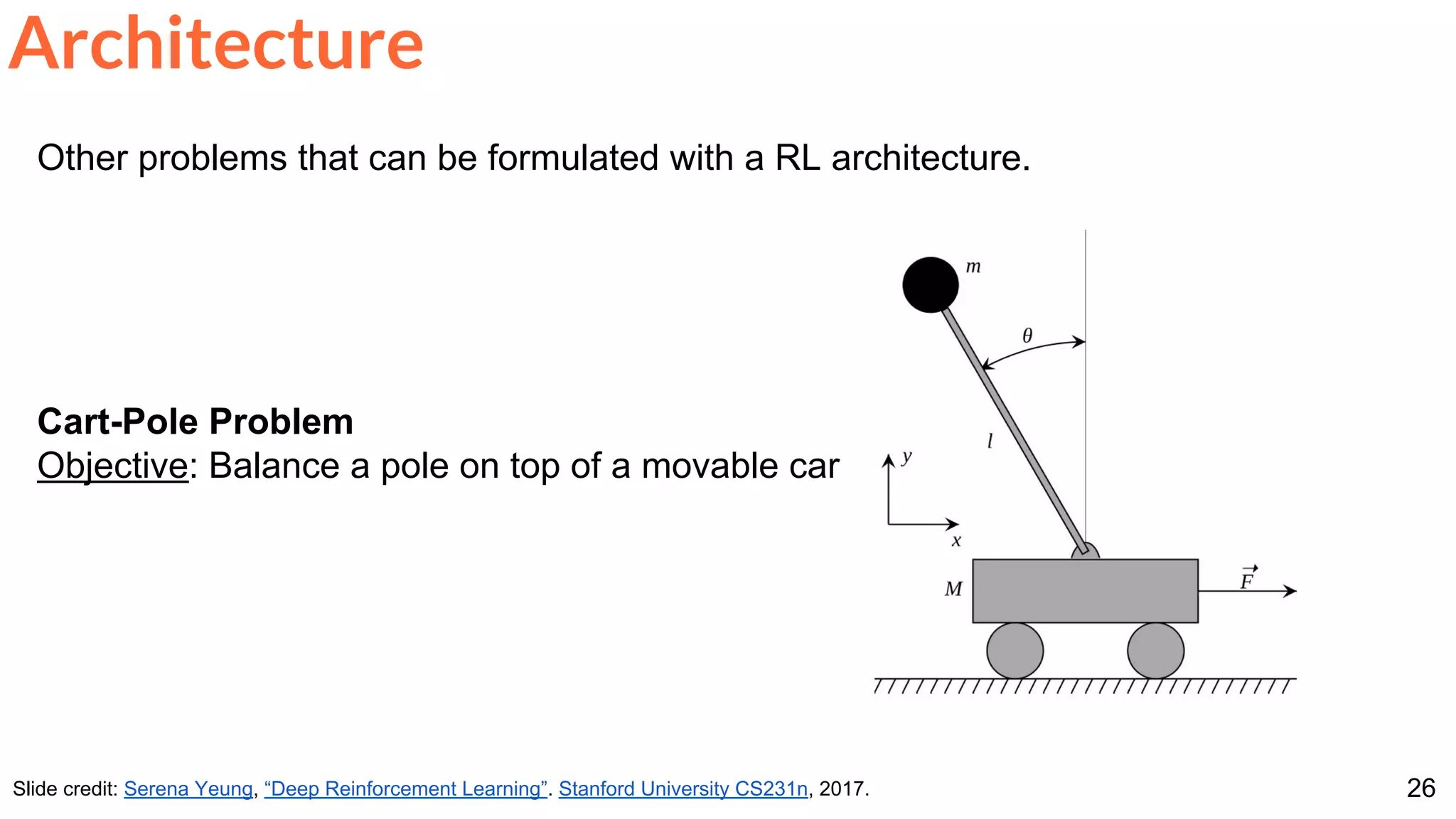 26
Other problems that can be formulated with a RL architecture.
Cart-Pole Problem
Objective: Balance a pole on top of a movable car
Architecture
Slide credit: Serena Yeung, “Deep Reinforcement Learning”. Stanford University CS231n, 2017.
 