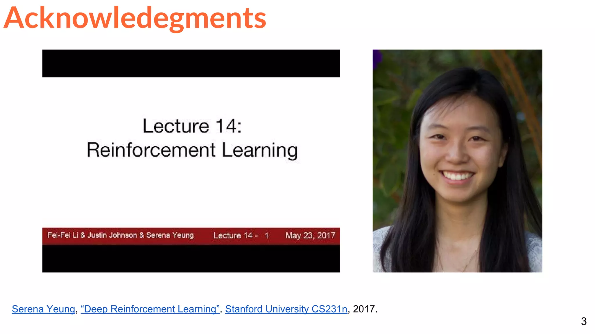 3
Acknowledegments
Serena Yeung, “Deep Reinforcement Learning”. Stanford University CS231n, 2017.
 