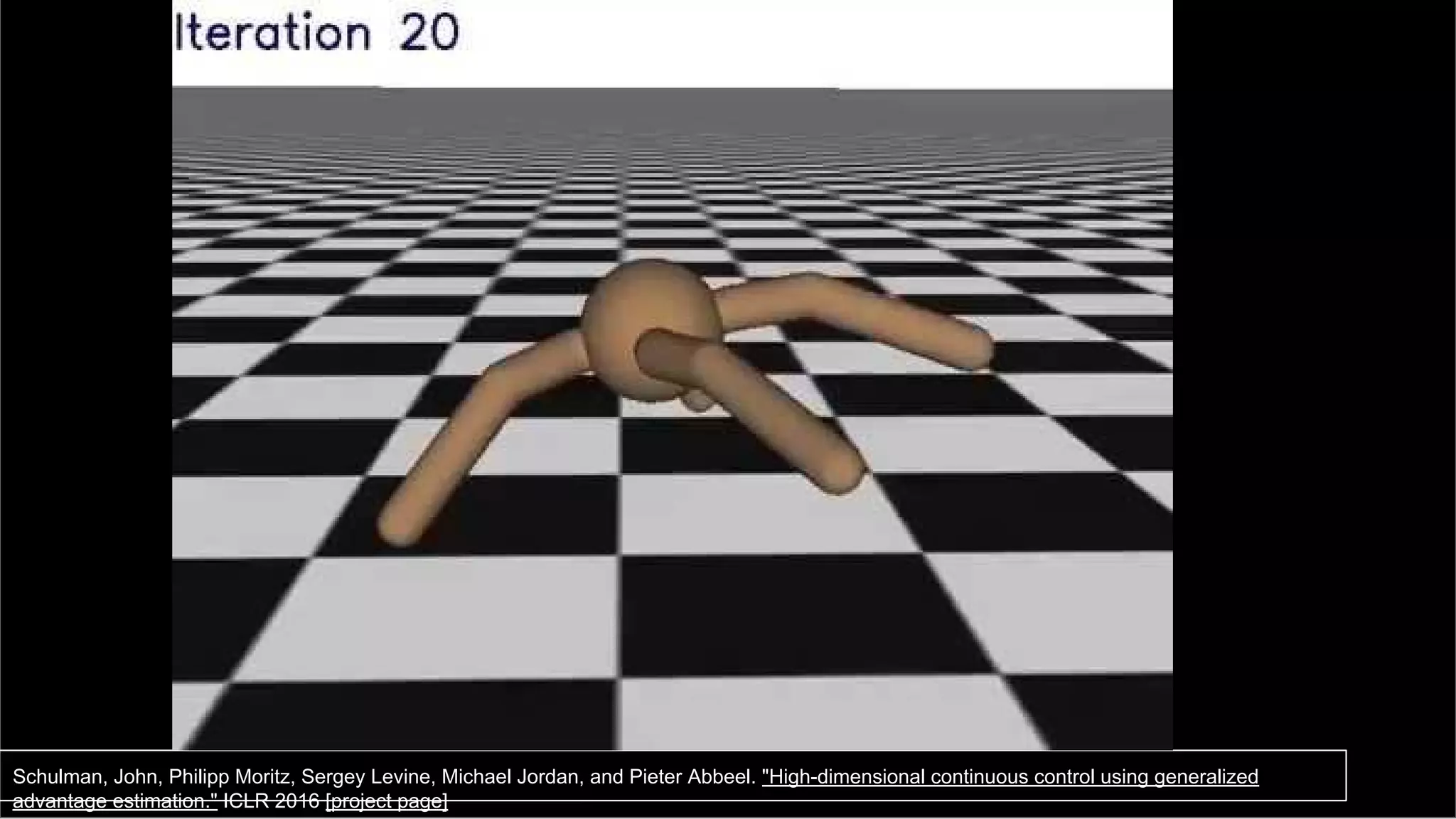 30
Schulman, John, Philipp Moritz, Sergey Levine, Michael Jordan, and Pieter Abbeel. "High-dimensional continuous control using generalized
advantage estimation." ICLR 2016 [project page]
 